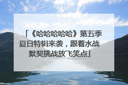 《哈哈哈哈哈》第五季夏日特辑来袭，跟着水战默契挑战放飞笑点