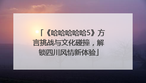 《哈哈哈哈哈5》方言挑战与文化碰撞，解锁四川风情新体验