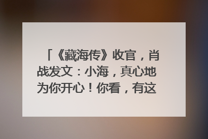 《藏海传》收官，肖战发文：小海，真心地为你开心！你看，有这么多人懂你！