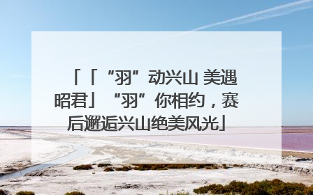 「“羽”动兴山 美遇昭君」“羽”你相约，赛后邂逅兴山绝美风光