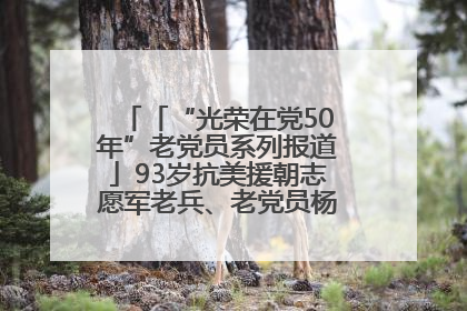 「“光荣在党50年”老党员系列报道」93岁抗美援朝志愿军老兵、老党员杨秀会的本色人生