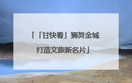 「甘快看」狮舞金城 打造文旅新名片