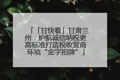 「甘快看」甘肃兰州：护航诚信纳税更高标准打造税收营商环境“金字招牌”