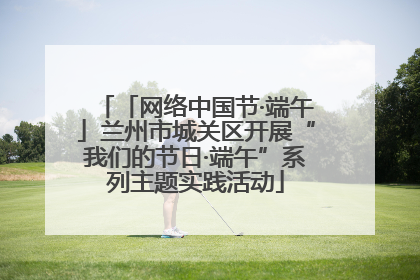 「网络中国节·端午」兰州市城关区开展“我们的节日·端午”系列主题实践活动