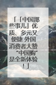 「中国那些事儿」优质、多元又便捷 外国消费者大赞“中国购”是全新体验！