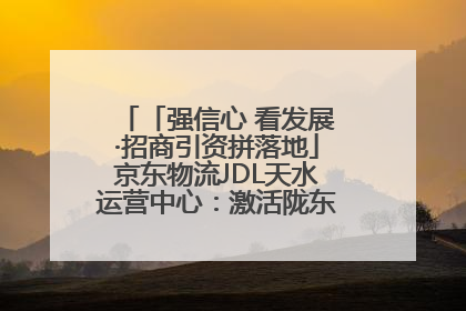 「强信心 看发展·招商引资拼落地」京东物流JDL天水运营中心：激活陇东南区域经济新引擎