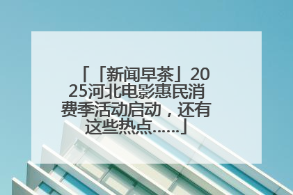 「新闻早茶」2025河北电影惠民消费季活动启动，还有这些热点……