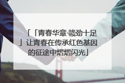 「青春华章·赣劲十足」让青春在传承红色基因的征途中熠熠闪光