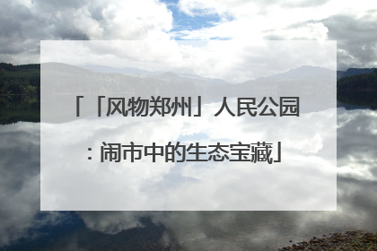 「风物郑州」人民公园：闹市中的生态宝藏