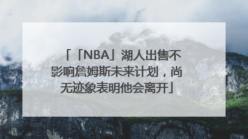 「NBA」湖人出售不影响詹姆斯未来计划，尚无迹象表明他会离开