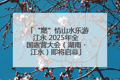 “燃”情山水乐游江永 2025年全国露营大会（湖南・江永）即将启幕