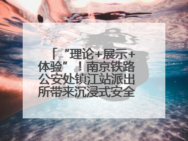 “理论+展示+体验”！南京铁路公安处镇江站派出所带来沉浸式安全教育，构筑青少年暑期防线