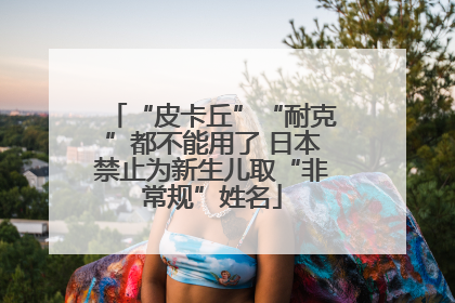 “皮卡丘”“耐克”都不能用了 日本禁止为新生儿取“非常规”姓名
