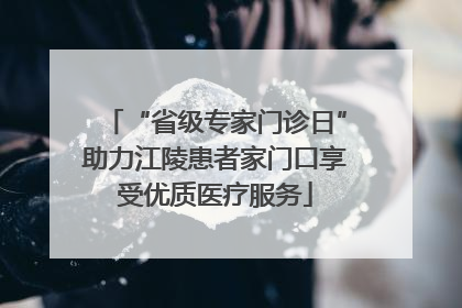 “省级专家门诊日”助力江陵患者家门口享受优质医疗服务