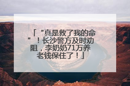 “真是救了我的命”！长沙警方及时劝阻，李奶奶71万养老钱保住了！
