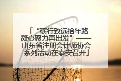 “砺行致远拾年路 凝心聚力再出发”——山东省注册会计师协会系列活动在泰安召开