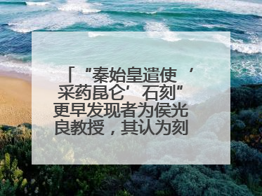 “秦始皇遣使‘采药昆仑’石刻”更早发现者为侯光良教授，其认为刻于元代