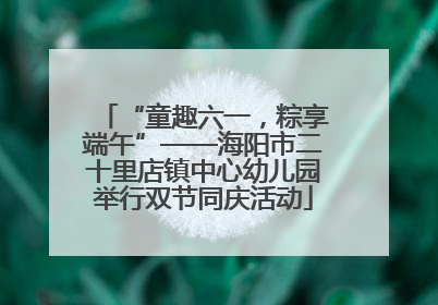 “童趣六一，粽享端午”——海阳市二十里店镇中心幼儿园举行双节同庆活动