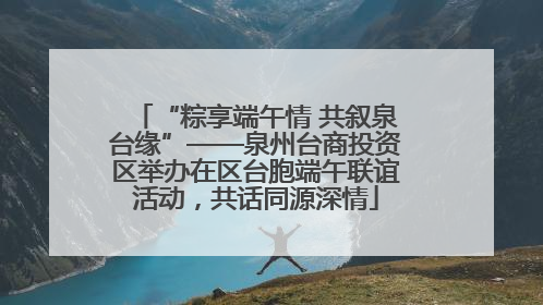 “粽享端午情 共叙泉台缘”——泉州台商投资区举办在区台胞端午联谊活动，共话同源深情