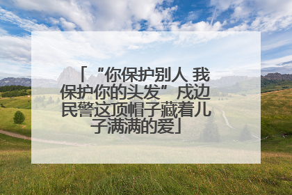 “你保护别人 我保护你的头发”戍边民警这顶帽子藏着儿子满满的爱
