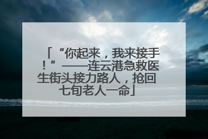 “你起来，我来接手！”——连云港急救医生街头接力路人，抢回七旬老人一命