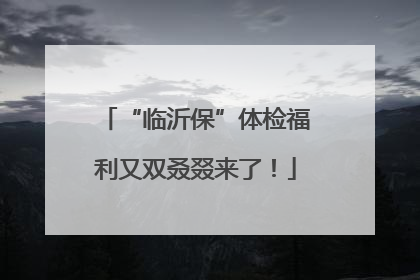“临沂保”体检福利又双叒叕来了！