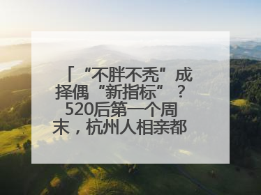 “不胖不秃”成择偶“新指标”？520后第一个周末，杭州人相亲都聊什么