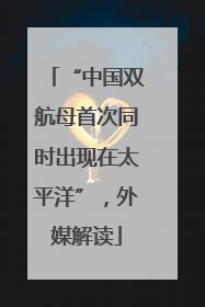 “中国双航母首次同时出现在太平洋”，外媒解读