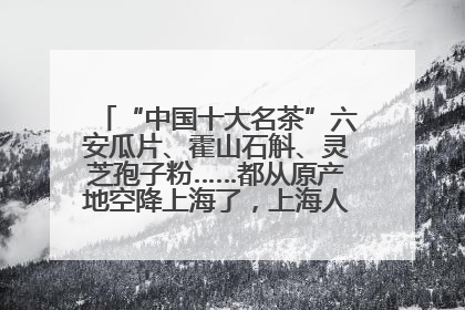 “中国十大名茶”六安瓜片、霍山石斛、灵芝孢子粉……都从原产地空降上海了，上海人这个周末得去农展中心逛逛咯～