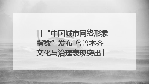 “中国城市网络形象指数”发布 乌鲁木齐文化与治理表现突出