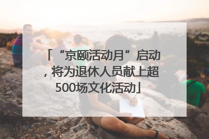 “京颐活动月”启动，将为退休人员献上超500场文化活动