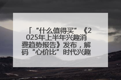 “什么值得买”《2025年上半年兴趣消费趋势报告》发布，解码“心价比”时代兴趣消费新范式