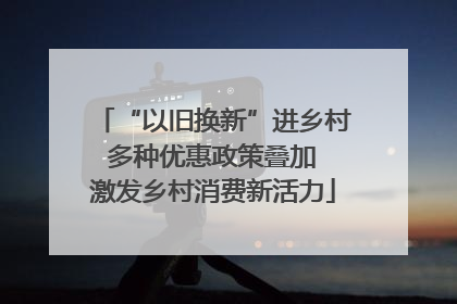 “以旧换新”进乡村 多种优惠政策叠加 激发乡村消费新活力