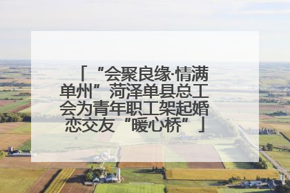 “会聚良缘·情满单州”菏泽单县总工会为青年职工架起婚恋交友“暖心桥”