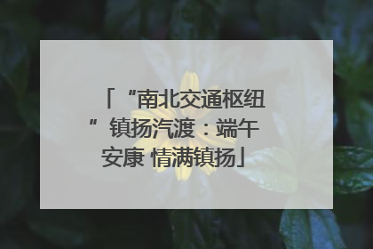 “南北交通枢纽”镇扬汽渡：端午安康 情满镇扬