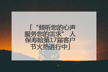 “倾听您的心声 服务您的需求” 人保寿险第17届客户节火热进行中