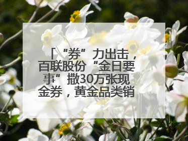 “券”力出击，百联股份“金日要事”撒30万张现金券，黄金品类销售翻七倍