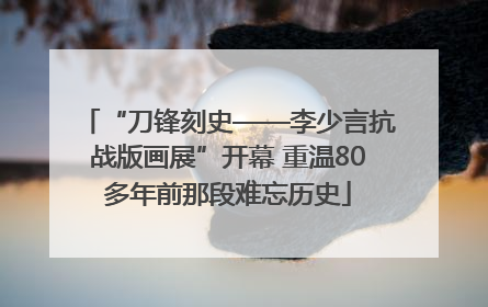 “刀锋刻史——李少言抗战版画展”开幕 重温80多年前那段难忘历史