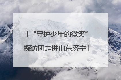 “守护少年的微笑” 探访团走进山东济宁
