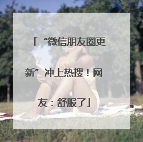 “微信朋友圈更新”冲上热搜！网友：舒服了