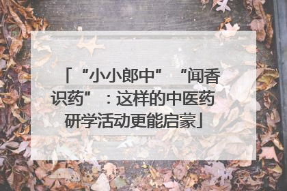 “小小郎中”“闻香识药”：这样的中医药研学活动更能启蒙