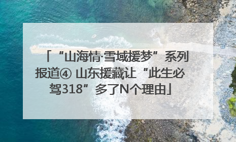 “山海情·雪域援梦”系列报道④ 山东援藏让“此生必驾318”多了N个理由