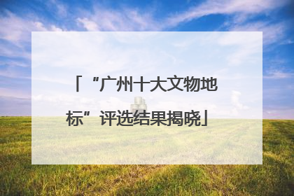 “广州十大文物地标”评选结果揭晓