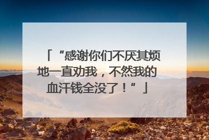 “感谢你们不厌其烦地一直劝我，不然我的血汗钱全没了！”