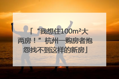 “我想住100m²大两房！”杭州一购房者抱怨找不到这样的新房