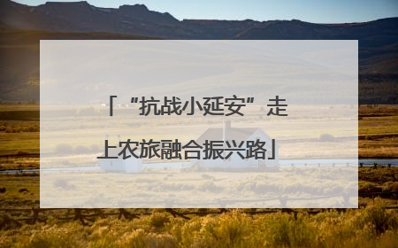 “抗战小延安”走上农旅融合振兴路