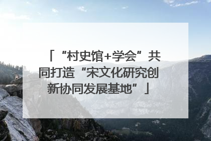 “村史馆+学会”共同打造“宋文化研究创新协同发展基地”