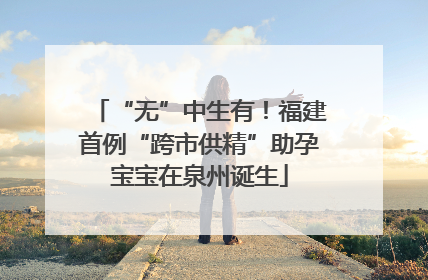 “无”中生有！福建首例“跨市供精”助孕宝宝在泉州诞生