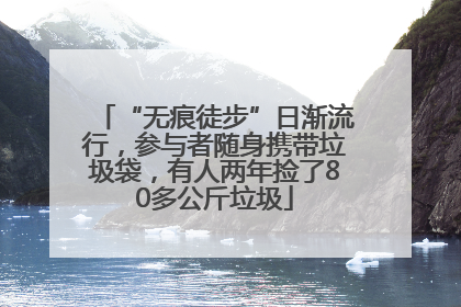 “无痕徒步”日渐流行，参与者随身携带垃圾袋，有人两年捡了80多公斤垃圾