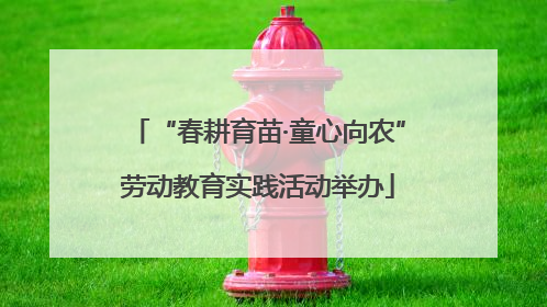 “春耕育苗·童心向农”劳动教育实践活动举办